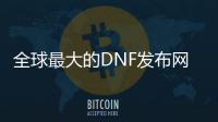 全球最大的DNF发布网发布社区