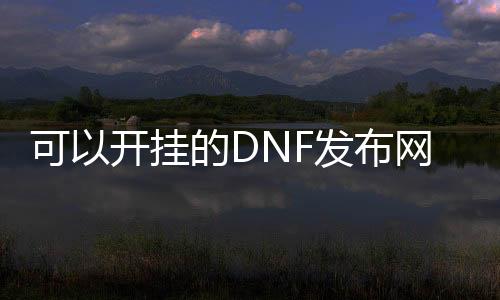可以开挂的DNF发布网（dnf开挂视频）