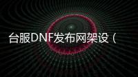 台服DNF发布网架设（dnf台服搭建）