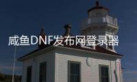 咸鱼DNF发布网登录器（闲鱼买dnf账号安全吗）