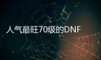 人气最旺70级的DNF发布网（dnf70级才能玩的角色）