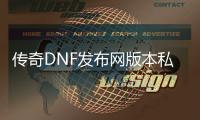 传奇DNF发布网版本私服（DNF发布网与勇士传奇）