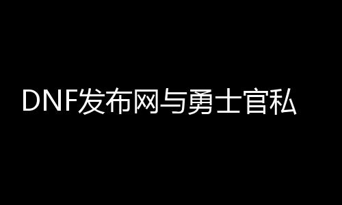 DNF发布网与勇士官私服