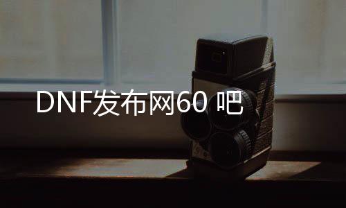 DNF发布网60 吧