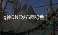g神DNF发布网绿色（dnf12位神）